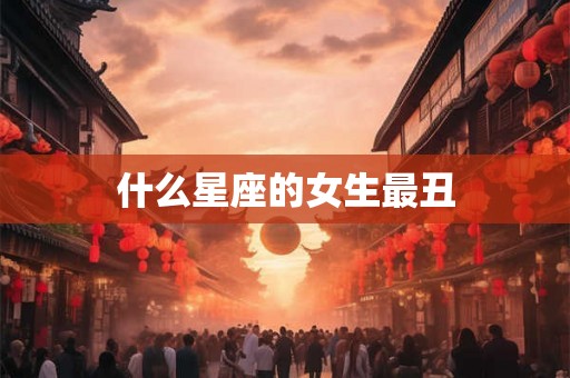什么星座的女生最丑
