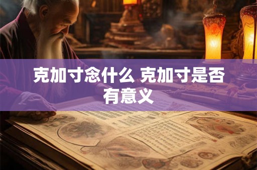 克加寸念什么 克加寸是否有意义