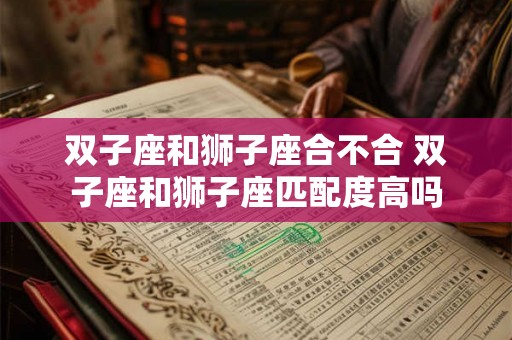 双子座和狮子座合不合 双子座和狮子座匹配度高吗