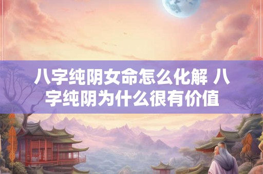 八字纯阴女命怎么化解 八字纯阴为什么很有价值