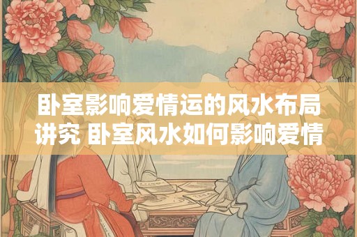 卧室影响爱情运的风水布局讲究 卧室风水如何影响爱情运 卧室影响爱情运的风水布局讲究 卧室风水如何影响爱情运