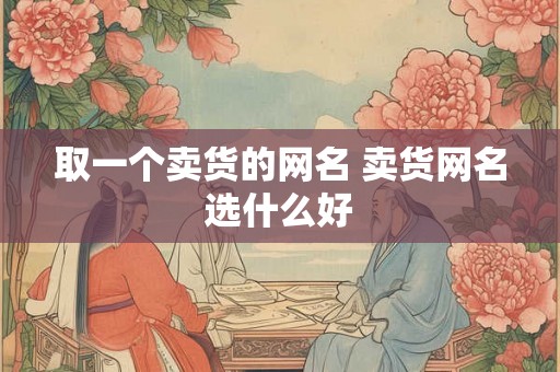 取一个卖货的网名 卖货网名选什么好
