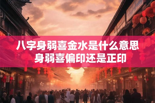 八字身弱喜金水是什么意思 身弱喜偏印还是正印 八字身弱喜金水是什么意思 身弱喜偏印还是正印