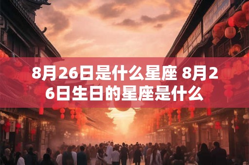 8月26日是什么星座 8月26日生日的星座是什么 8月26日是什么星座 8月26日生日的星座是什么