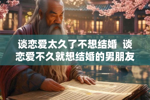 谈恋爱太久了不想结婚  谈恋爱不久就想结婚的男朋友可信吗