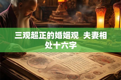 三观超正的婚姻观 夫妻相处十六字 三观超正的婚姻观 夫妻相处十六字