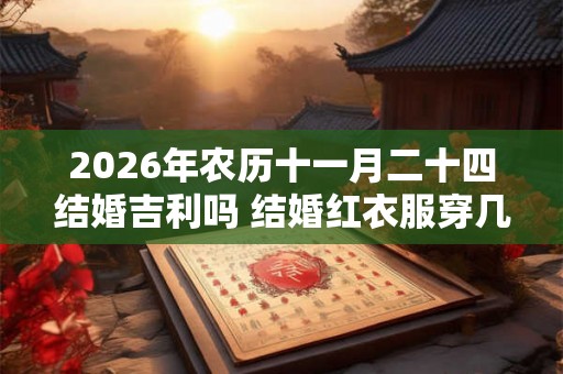2026年农历十一月二十四结婚吉利吗 结婚红衣服穿几天 2026年农历十一月二十四结婚吉利吗 结婚红衣服穿几天