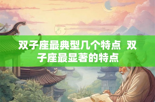 双子座最典型几个特点 双子座最显著的特点 双子座最典型几个特点 双子座最显著的特点