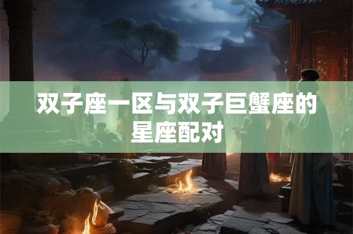 双子座一区与双子巨蟹座的星座配对 双子座一区与双子巨蟹座的星座配对