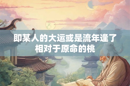 即某人的大运或是流年逢了相对于原命的桃 即某人的大运或是流年逢了相对于原命的桃