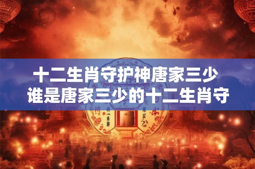 十二生肖守护神唐家三少 谁是唐家三少的十二生肖守护神