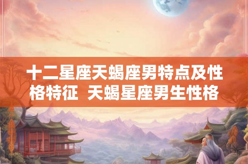 十二星座天蝎座男特点及性格特征 天蝎星座男生性格分析 十二星座天蝎座男特点及性格特征 天蝎星座男生性格分析