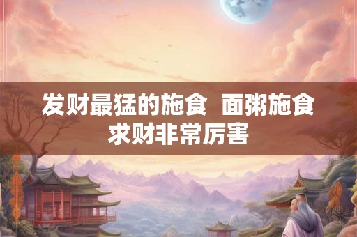 发财最猛的施食  面粥施食求财非常厉害