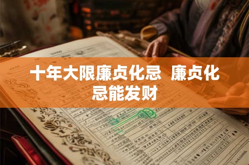 十年大限廉贞化忌  廉贞化忌能发财
