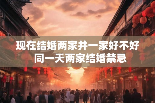 现在结婚两家并一家好不好  同一天两家结婚禁忌