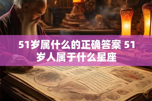 51岁属什么的正确答案 51岁人属于什么星座 51岁属什么的正确答案 51岁人属于什么星座