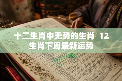 十二生肖中无势的生肖  12生肖下周最新运势