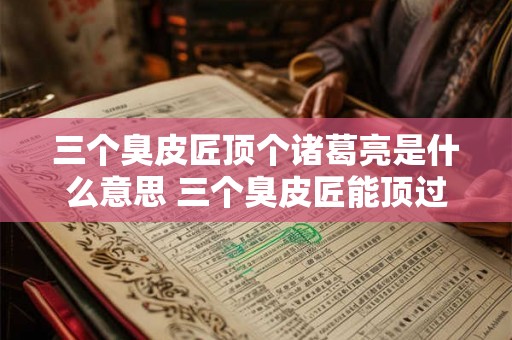 三个臭皮匠顶个诸葛亮是什么意思 三个臭皮匠能顶过一个诸葛亮吗 三个臭皮匠顶个诸葛亮是什么意思 三个臭皮匠能顶过一个诸葛亮吗