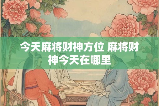 今天麻将财神方位 麻将财神今天在哪里