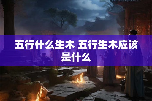 五行什么生木 五行生木应该是什么
