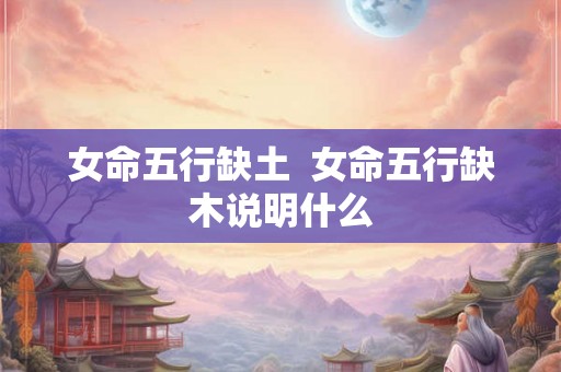 女命五行缺土 女命五行缺木说明什么 女命五行缺土 女命五行缺木说明什么