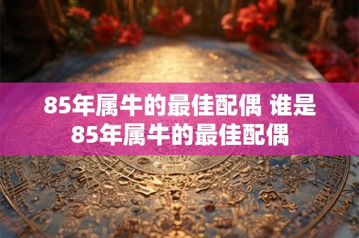 85年属牛的最佳配偶 谁是85年属牛的最佳配偶
