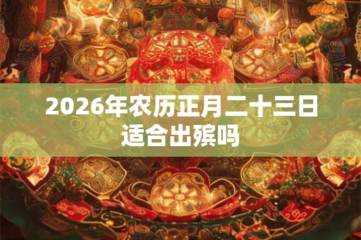 2026年农历正月二十三日适合出殡吗