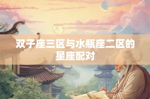 双子座三区与水瓶座二区的星座配对