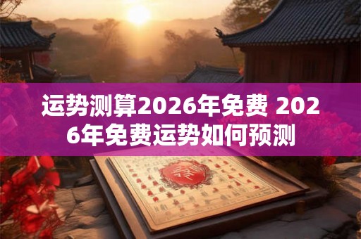 运势测算2026年免费 2026年免费运势如何预测