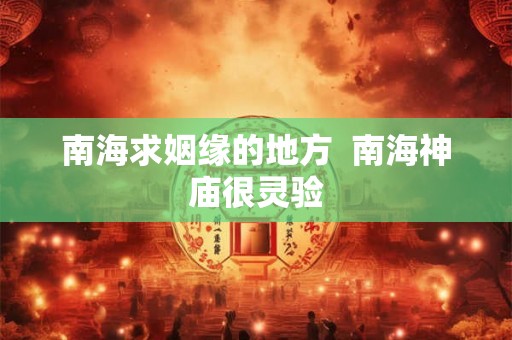 南海求姻缘的地方 南海神庙很灵验 南海求姻缘的地方 南海神庙很灵验