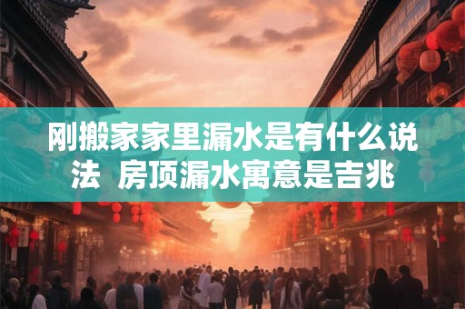 刚搬家家里漏水是有什么说法  房顶漏水寓意是吉兆