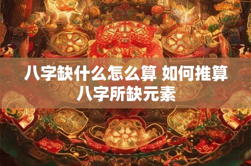 八字缺什么怎么算 如何推算八字所缺元素
