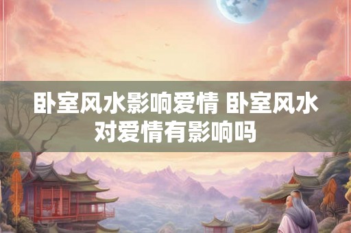 卧室风水影响爱情 卧室风水对爱情有影响吗