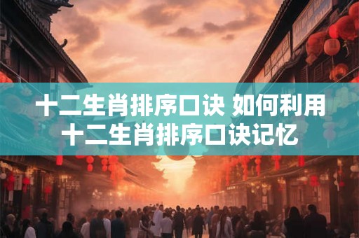 十二生肖排序口诀 如何利用十二生肖排序口诀记忆