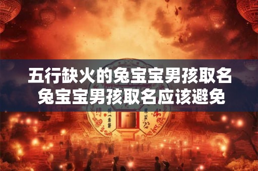 五行缺火的兔宝宝男孩取名 兔宝宝男孩取名应该避免哪些五行属性 五行缺火的兔宝宝男孩取名 兔宝宝男孩取名应该避免哪些五行属性
