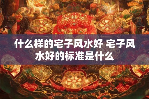 什么样的宅子风水好 宅子风水好的标准是什么