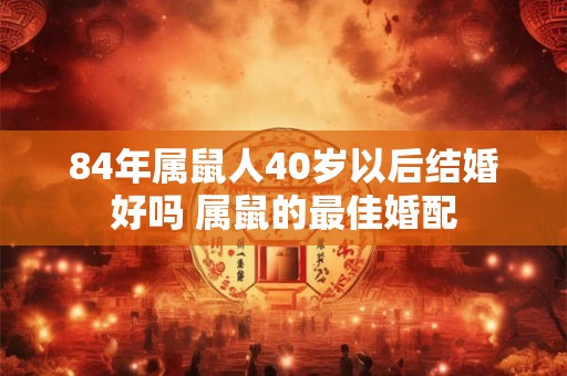 84年属鼠人40岁以后结婚好吗 属鼠的最佳婚配