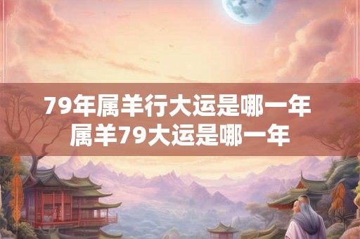 79年属羊行大运是哪一年 属羊79大运是哪一年