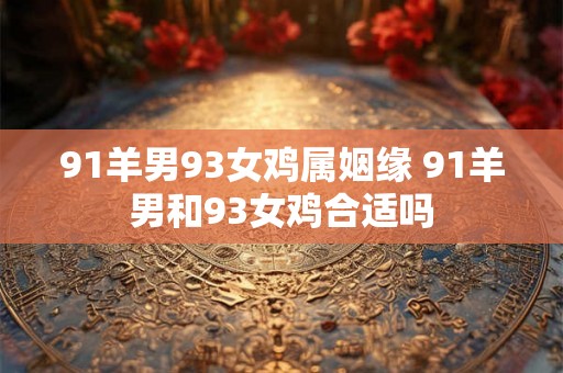 91羊男93女鸡属姻缘 91羊男和93女鸡合适吗