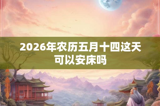 2026年农历五月十四这天可以安床吗
