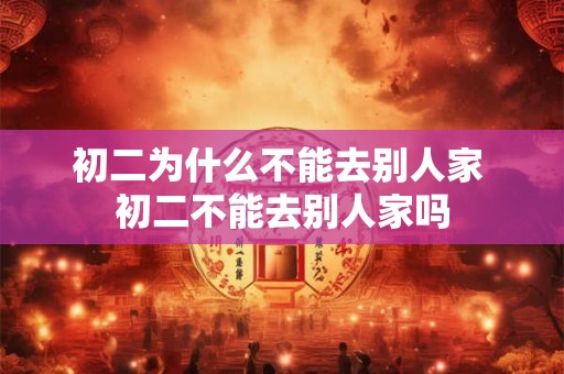 初二为什么不能去别人家 初二不能去别人家吗 初二为什么不能去别人家 初二不能去别人家吗