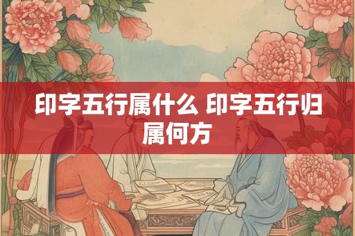 印字五行属什么 印字五行归属何方