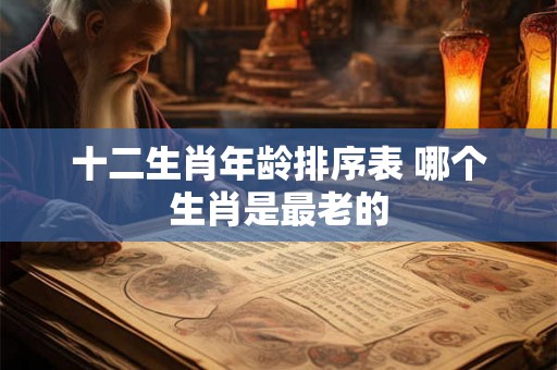 十二生肖年龄排序表 哪个生肖是最老的