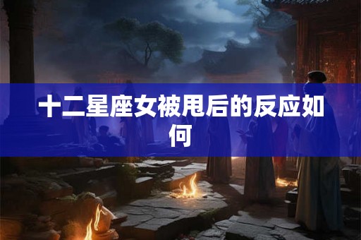 十二星座女被甩后的反应如何 十二星座女被甩后的反应如何