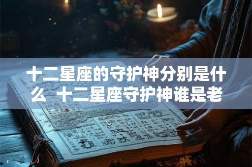 十二星座的守护神分别是什么  十二星座守护神谁是老大