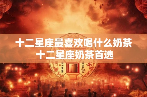 十二星座最喜欢喝什么奶茶 十二星座奶茶首选