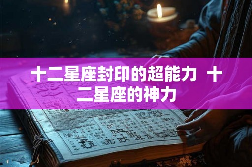 十二星座封印的超能力 十二星座的神力 十二星座封印的超能力 十二星座的神力