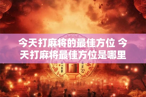 今天打麻将的最佳方位 今天打麻将最佳方位是哪里