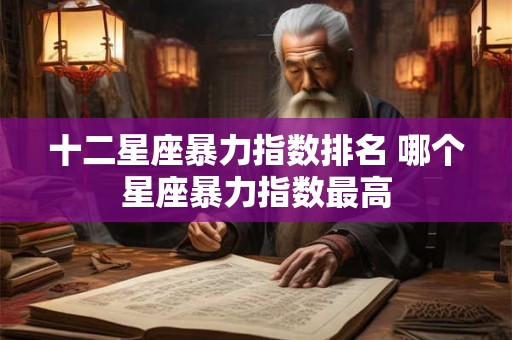 十二星座暴力指数排名 哪个星座暴力指数最高