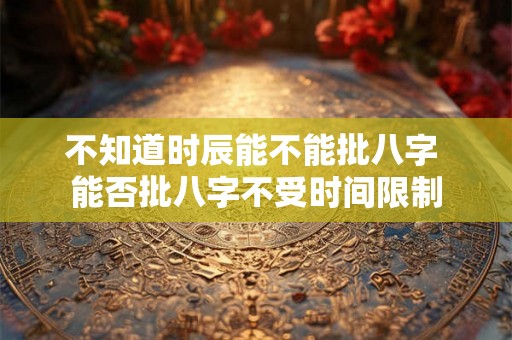 不知道时辰能不能批八字 能否批八字不受时间限制